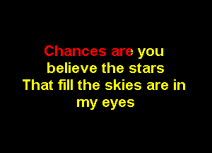 Chances are you
believe the stars

That fill the skies are in
my eyes