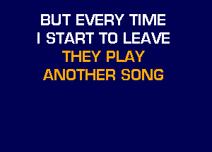 BUT EVERY TIME
I START TO LEAVE
THEY PLAY
ANOTHER SONG