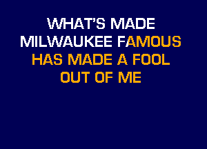 WHAT'S MADE
MILWAUKEE FAMOUS
HAS MADE A FOOL

OUT OF ME