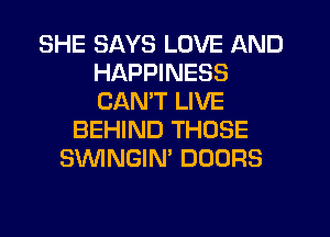 SHE SAYS LOVE AND
HAPPINESS
CAN'T LIVE

BEHIND THOSE
SVVINGIN' DOORS