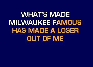 WHATS MADE
MILWAUKEE FAMOUS
HAS MADE A LOSER
OUT OF ME