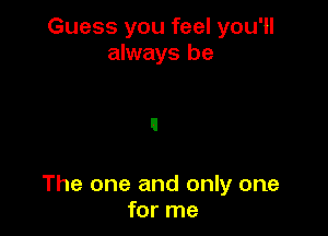 Guess you feel you'll
always be

The one and only one
for me