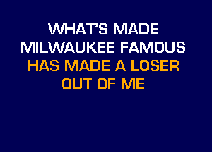 WHATS MADE
MILWAUKEE FAMOUS
HAS MADE A LOSER
OUT OF ME