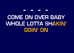 COME ON OVER BABY
WHOLE LOTI'A SHAKIN'

GOIN' 0N