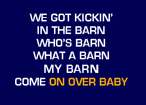 WE GOT KICKIN'
IN THE BARN
WHO'S BARN

WHAT A BARN

MY BARN
COME ON OVER BABY