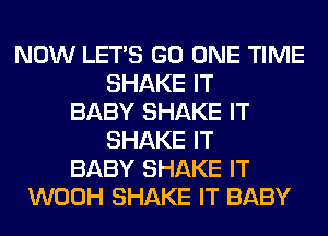 NOW LET'S GO ONE TIME
SHAKE IT
BABY SHAKE IT
SHAKE IT
BABY SHAKE IT
WOOH SHAKE IT BABY