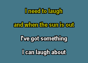 I need to laugh

and when the sun is out

I've got something

I can laugh about