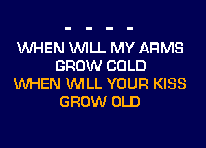 WHEN WILL MY ARMS
GROW COLD
WHEN WILL YOUR KISS
GROW OLD