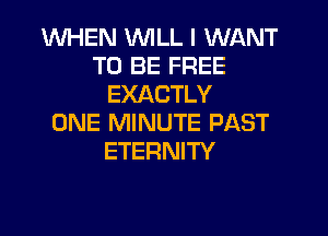 WHEN WILL I WANT
TO BE FREE
EXACTLY
ONE MINUTE PAST
ETERNITY
