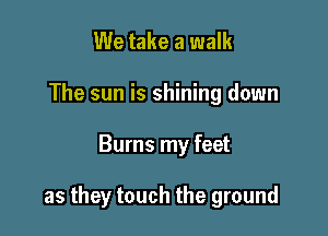 We take a walk
The sun is shining down

Burns my feet

as they touch the ground