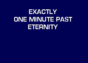 EXACTLY
ONE MINUTE PAST
ETERNITY