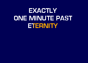 EXACTLY
ONE MINUTE PAST
ETERNITY