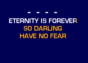 ETERNITY IS FOREVER
SO DARLING
HAVE NO FEAR