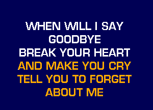 WHEN WILL I SAY
GOODBYE
BREAK YOUR HEART
AND MAKE YOU CRY
TELL YOU TO FORGET
ABOUT ME