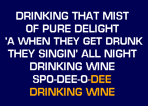 DRINKING THAT MIST

0F PURE DELIGHT
'A VUHEN THEY GET DRUNK

THEY SINGIN' ALL NIGHT
DRINKING WINE
SPO-DEE-O-DEE
DRINKING WINE