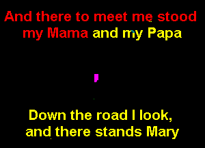 And there to meet me stood
my Mama and my Papa

Down the road I look,
and. there stands Mary