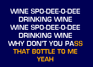 WINE SPO-DEE-O-DEE
DRINKING WINE
WINE SPO-DEE-O-DEE
DRINKING WINE

WHY DON'T YOU PASS
THAT BOTTLE TO ME
YEAH
