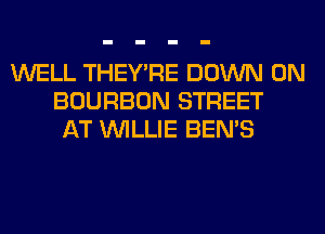 WELL THEY'RE DOWN ON
BOURBON STREET
AT WILLIE BEN'S