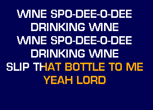 WINE SPO-DEE-O-DEE
DRINKING WINE
WINE SPO-DEE-O-DEE
DRINKING WINE
SLIP THAT BOTTLE TO ME
YEAH LORD