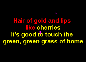 5

Hair of gold and lips
like cherries

It's good t'b touch the
green, green grass of home