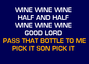 WINE WINE WINE
HALF AND HALF
WINE WINE WINE
GOOD LORD
PASS THAT BOTTLE TO ME
PICK IT SON PICK IT