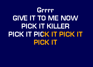 Grrrr
GIVE IT TO ME NOW
PICK IT KILLER

PICK IT PICK IT PICK IT
PICK IT