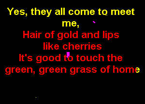 Yes, they all come to meet
me,
Hair of gold and lips
like cherries
It's good t'b touch the
green, green grass of home