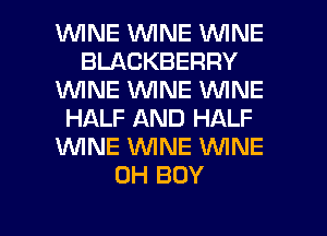 1WINE WINE WINE
BLACKBERRY
WNE WINE WINE
HALF AND HALF
1WINE WNE WNE
0H BOY

g