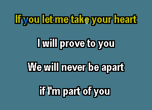 you let me take your heart

I will prove to you

Wewill never be apart

if I'm part of you