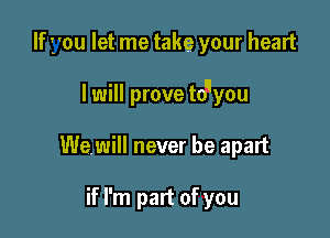 you let me take your heart

I will prove toqyou

Wewill never be apart

if I'm part of you