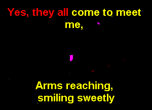 Yes, they all come to meet
me,

Arms reaching,
smiling sweetly