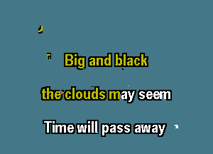  Big and black

the'clouds may seem

Time will pass away '