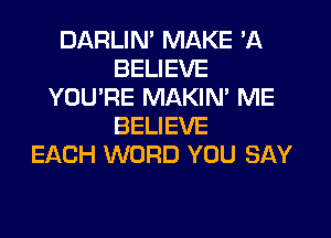 DARLIN' MAKE 'A
BELIEVE
YOU'RE MAKIN' ME
BELIEVE
EACH WORD YOU SAY