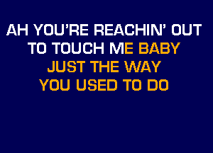 AH YOU'RE REACHIN' OUT
TO TOUCH ME BABY
JUST THE WAY
YOU USED TO DO