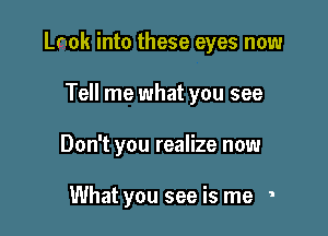 Look into these eyes now

Tell me what you see
Don't you realize now

What you see is me '