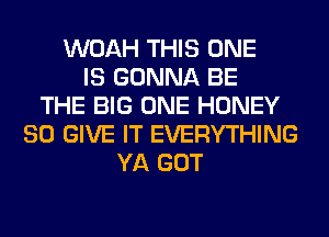 WOAH THIS ONE
IS GONNA BE
THE BIG ONE HONEY
SO GIVE IT EVERYTHING
YA GOT