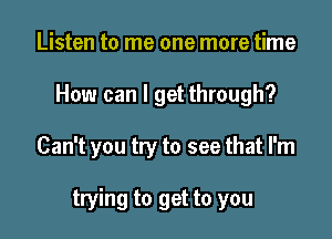 Listen to me one more time
How can I get through?

Can't you try to see that I'm

trying to get to you