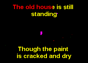 The old house is still
standing

Though the paint
is, cracked and dry