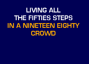LIVING ALL
THE FIFTIES STEPS
IN A NINETEEN EIGHTY
CROWD