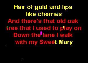 Hair of gold and lips
like cherries
And there's that old oak
tree that I used to play on
Down theplane I walk
with my Sweet Mary