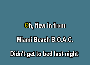 0h, flew in from

Miami Beach B.0.A-C.

Didn't get to bed last night