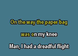 0n the way the paper bag

was on my knee

Man, I had a dreadful flight