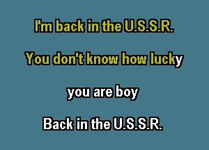 I'm back in the U.S.S.R.

You don't know how lucky

you are boy

Back in the U.S.S.R.