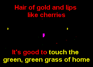 Hair of gold and lips
like cherries

It's good to touch the
green, green grass of home