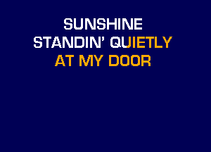 SUNSHINE
STANDIN' GUIETLY
AT MY DOOR