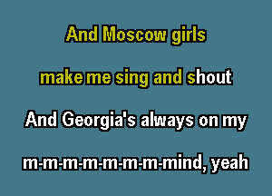And Moscow girls

make me sing and shout

And Georgia's always on my

m-m-m-m-m-m-m-mind, yeah