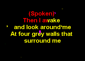 (Spokenr
Then I awake
and look around'me

At four ngy walls that
surround Tne
