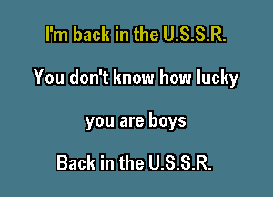 I'm back in the U.S.S.R.

You don't know how lucky

you are boys

Back in the U.S.S.R.