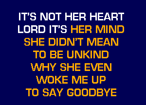 ITS NOT HER HEART
LORD ITS HER MIND
SHE DIDN'T MEAN
TO BE UNKIND
WHY SHE EVEN
WOKE ME UP
TO SAY GOODBYE