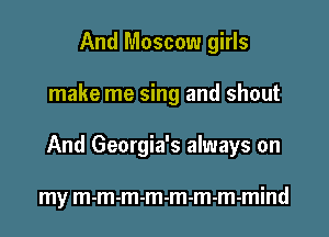 And Moscow girls

make me sing and shout

And Georgia's always on

my m-m-m-m-m-m-m-mind